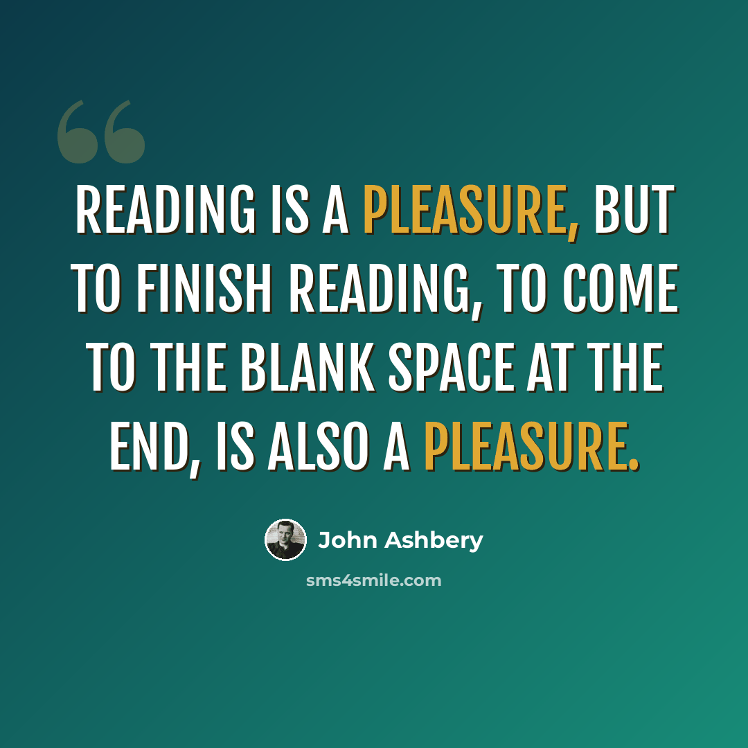 “Reading is a pleasure, but to finish reading, to come to the blank space at the end, is also a pleasure.” quote by John Ashbery