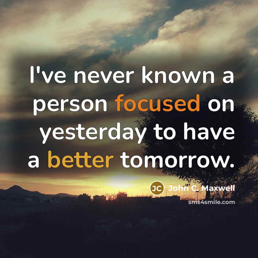 “I've never known a person focused on yesterday to have a better tomorrow.” quote by John C. Maxwell