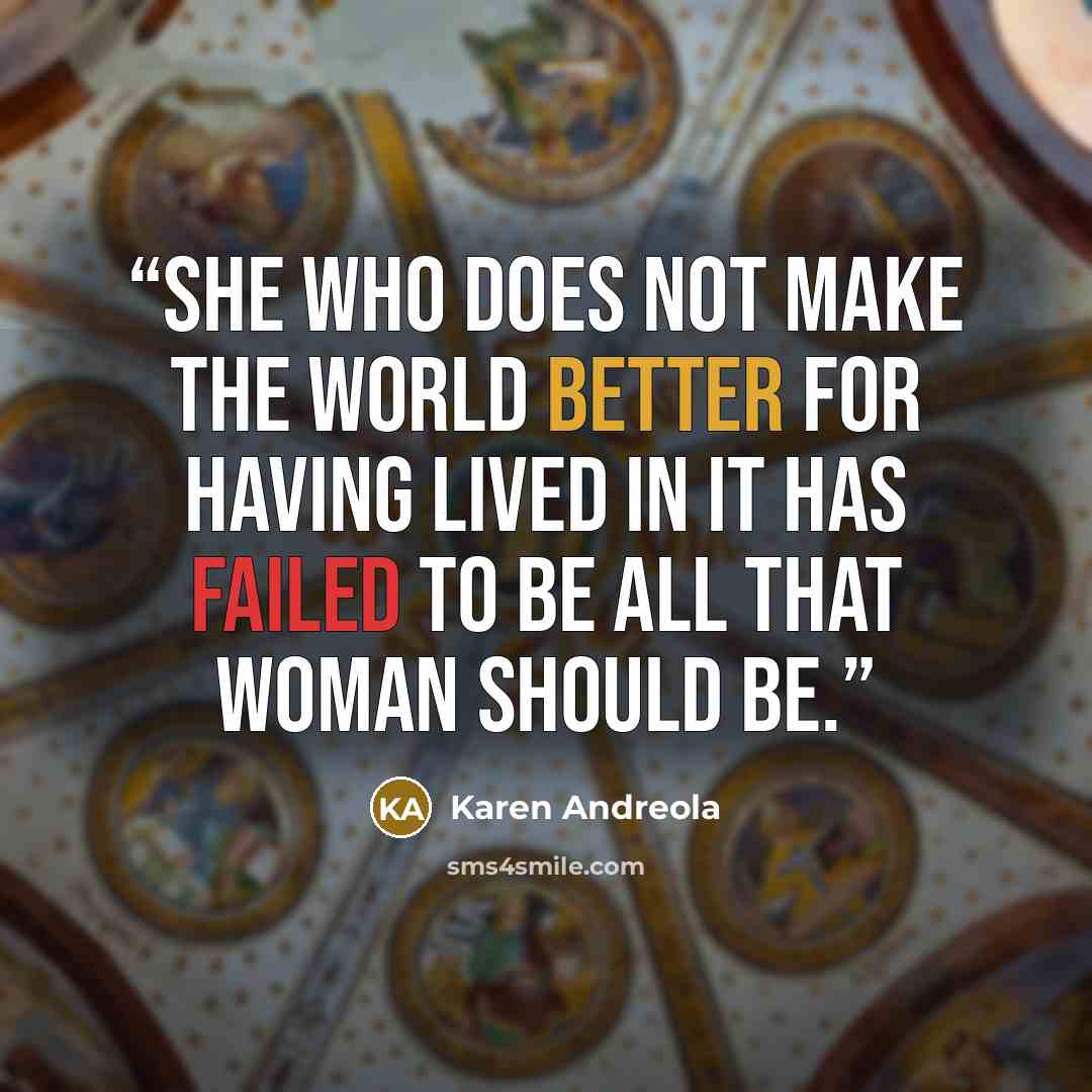 “She who does not make the world better for having lived in it has failed to be all that woman should be.” quote by Karen Andreola