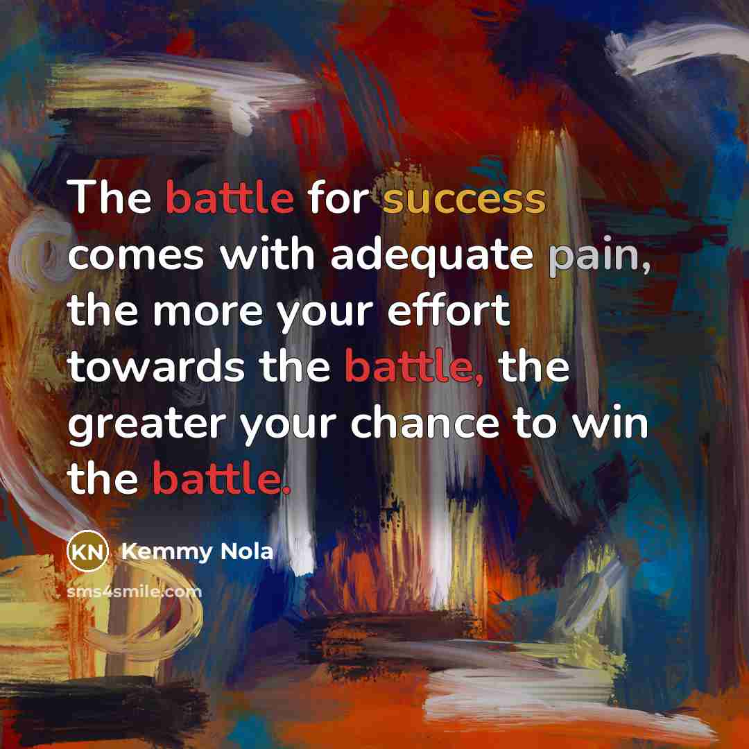 “The battle for success comes with adequate pain, the more your effort towards the battle, the greater your chance to win the battle.” quote by Kemmy Nola