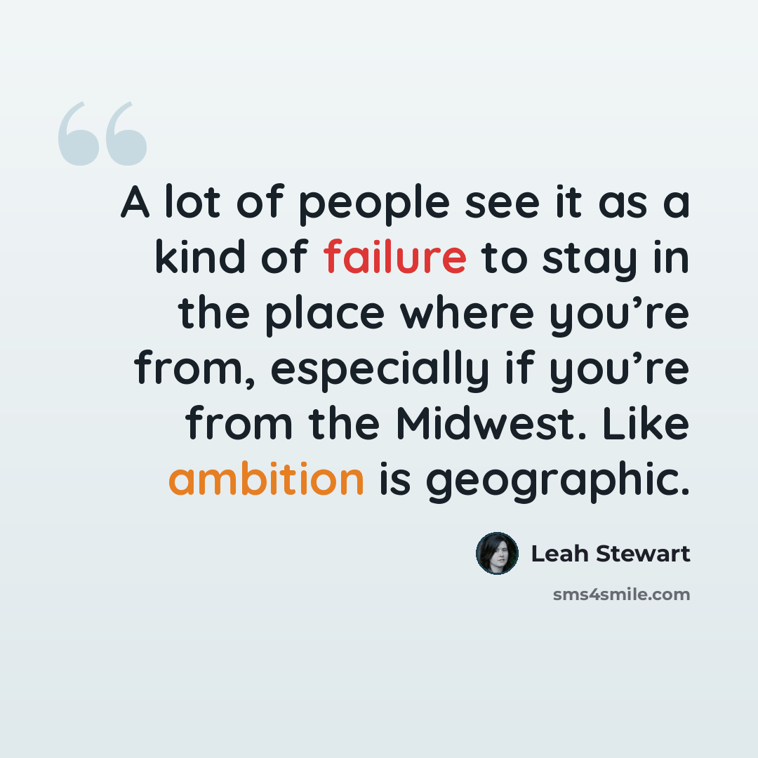 “A lot of people see it as a kind of failure to stay in the place where you’re from, especially if you’re from the Midwest. Like ambition is geographic.” quote by Leah Stewart