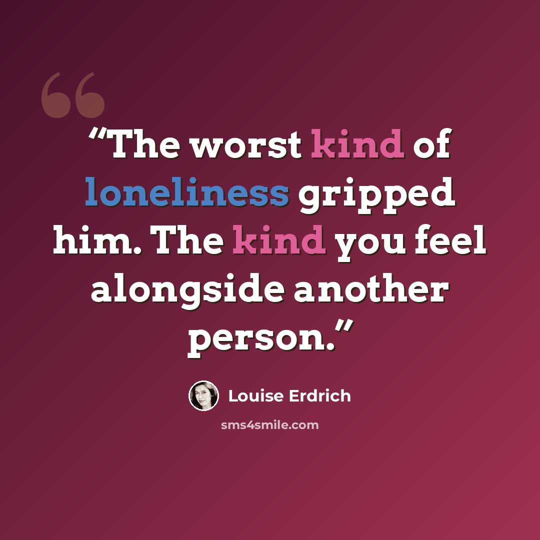 “The worst kind of loneliness gripped him. The kind you feel alongside another person.” quote by Louise Erdrich