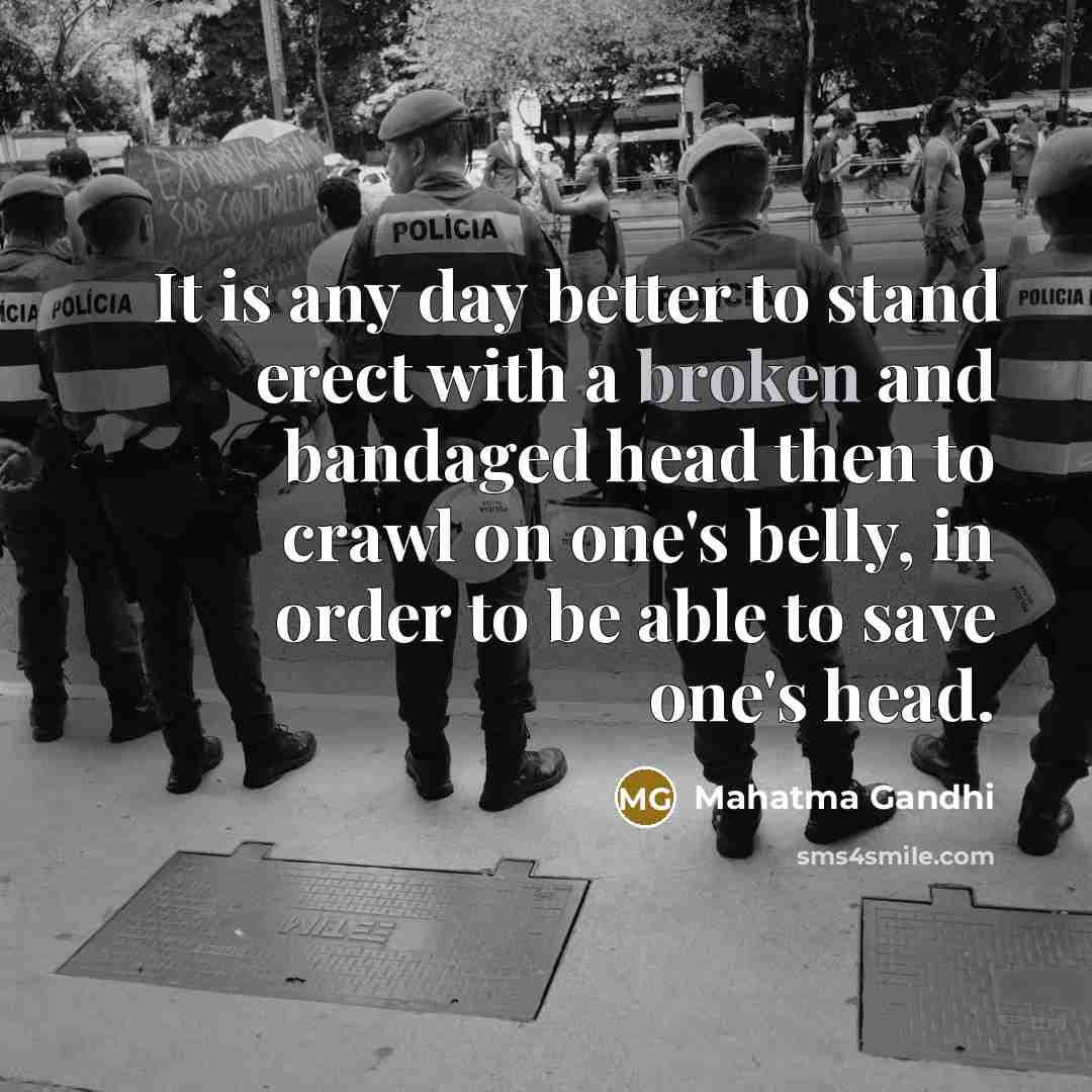 “It is any day better to stand erect with a broken and bandaged head then to crawl on one's belly, in order to be able to save one's head.” quote by Mahatma Gandhi