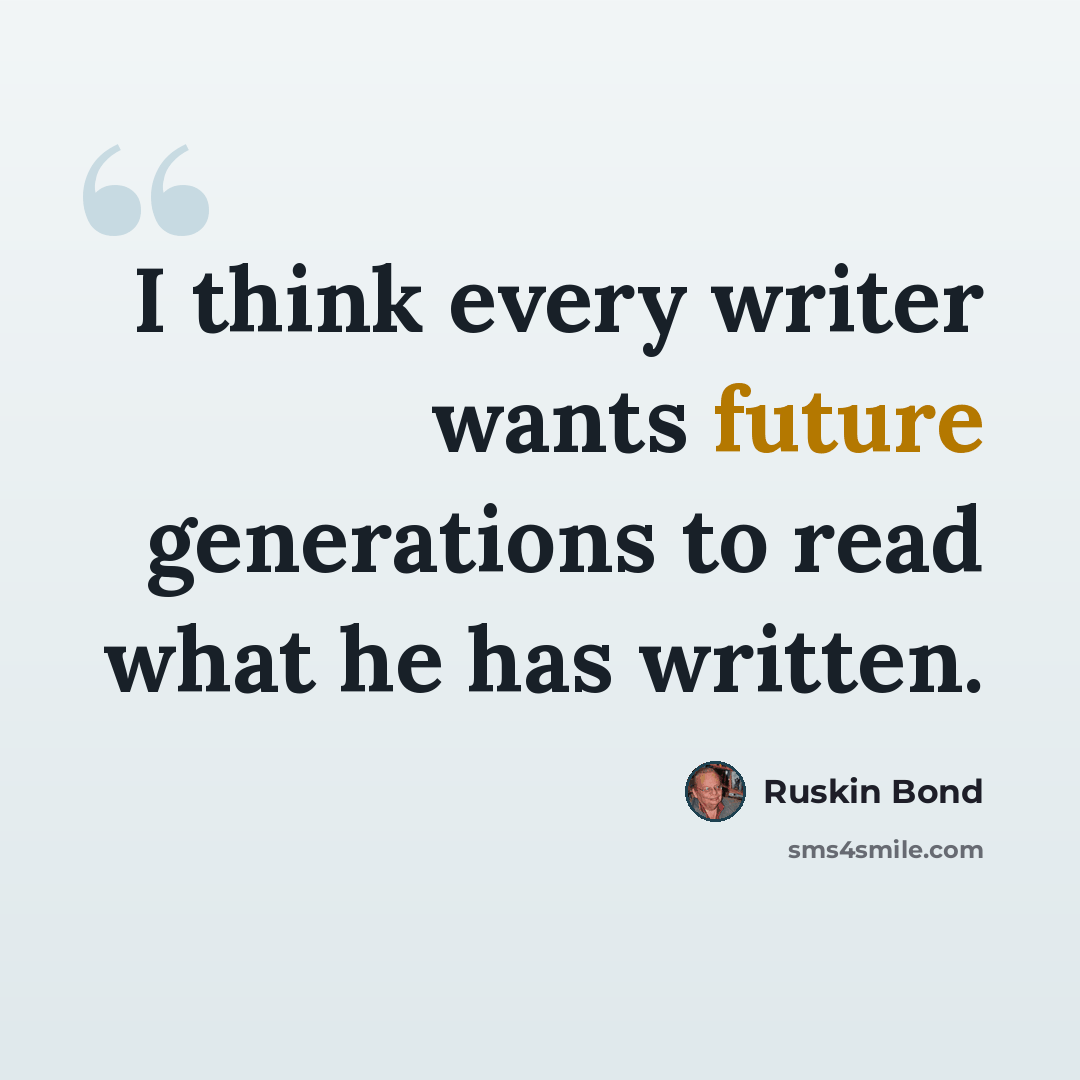 “I think every writer wants future generations to read what he has written.” quote by Ruskin Bond