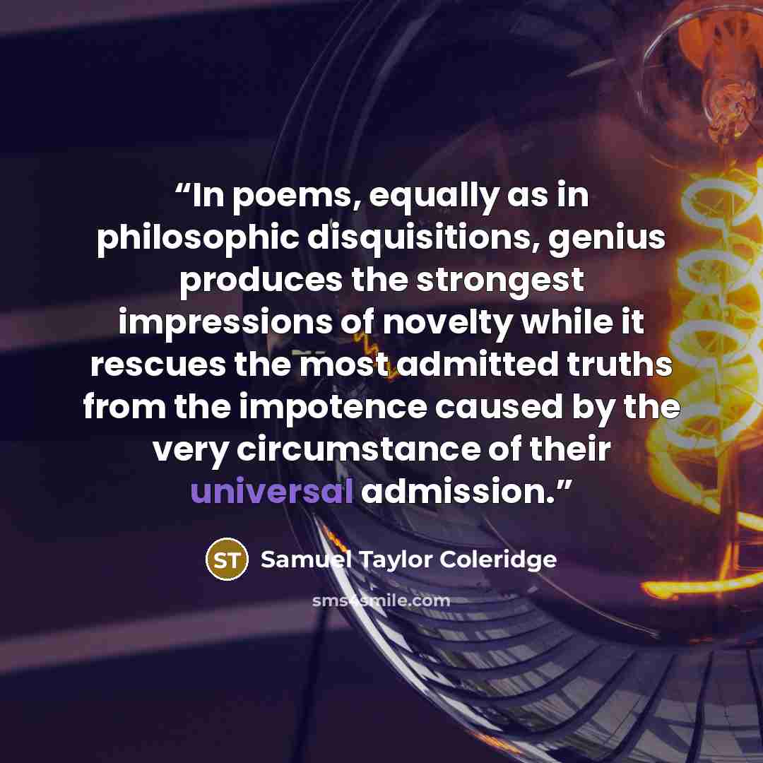 “In poems, equally as in philosophic disquisitions, genius produces the strongest impressions of novelty while it rescues the most admitted truths from the impotence caused by the very circumstance of their universal admission.” quote by Samuel Taylor Coleridge