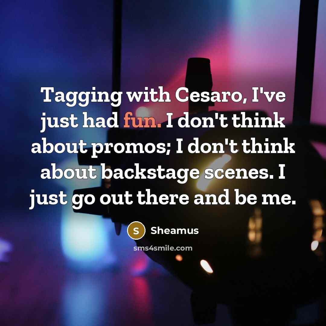“Tagging with Cesaro, I've just had fun. I don't think about promos; I don't think about backstage scenes. I just go out there and be me.” quote by Sheamus