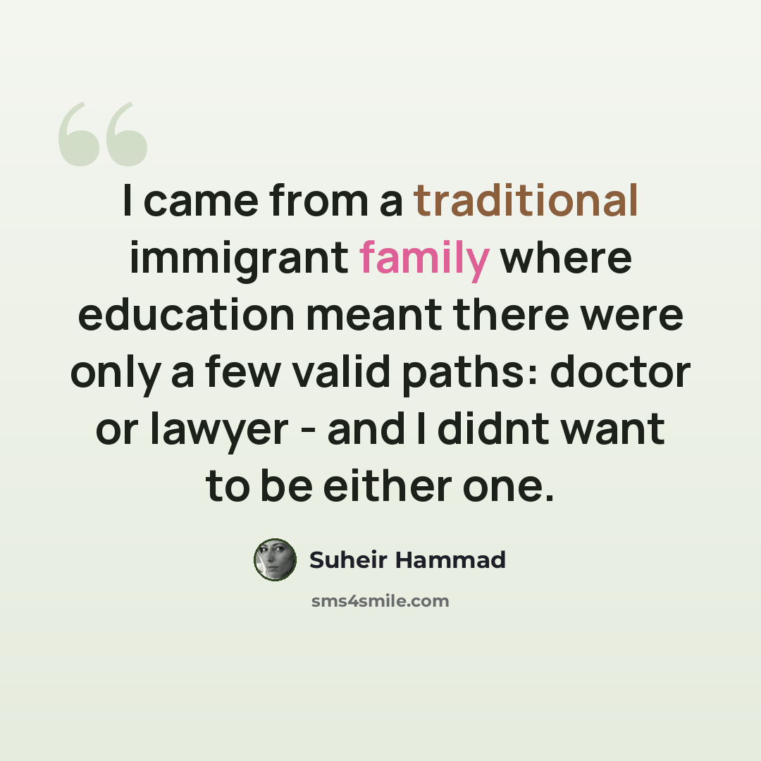 “I came from a traditional immigrant family where education meant there were only a few valid paths: doctor or lawyer - and I didnt want to be either one.” quote by Suheir Hammad