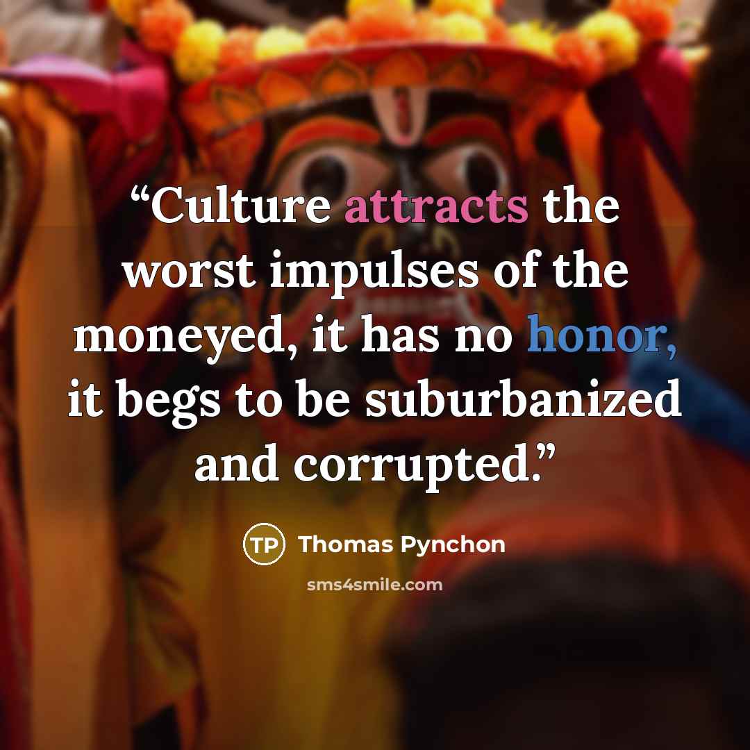 “Culture attracts the worst impulses of the moneyed, it has no honor, it begs to be suburbanized and corrupted.” quote by Thomas Pynchon