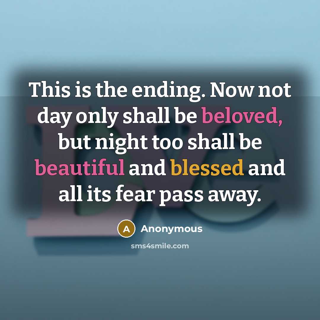 “This is the ending. Now not day only shall be beloved, but night too shall be beautiful and blessed and all its fear pass away.” quote by Anonymous