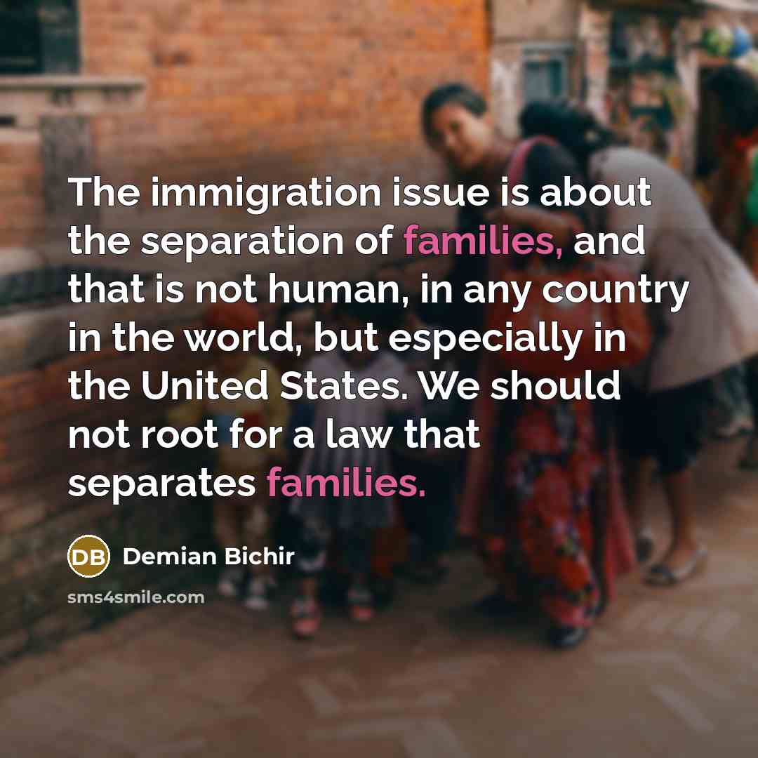 “The immigration issue is about the separation of families, and that is not human, in any country in the world, but especially in the United States. We should not root for a law that separates families.” quote by Demian Bichir