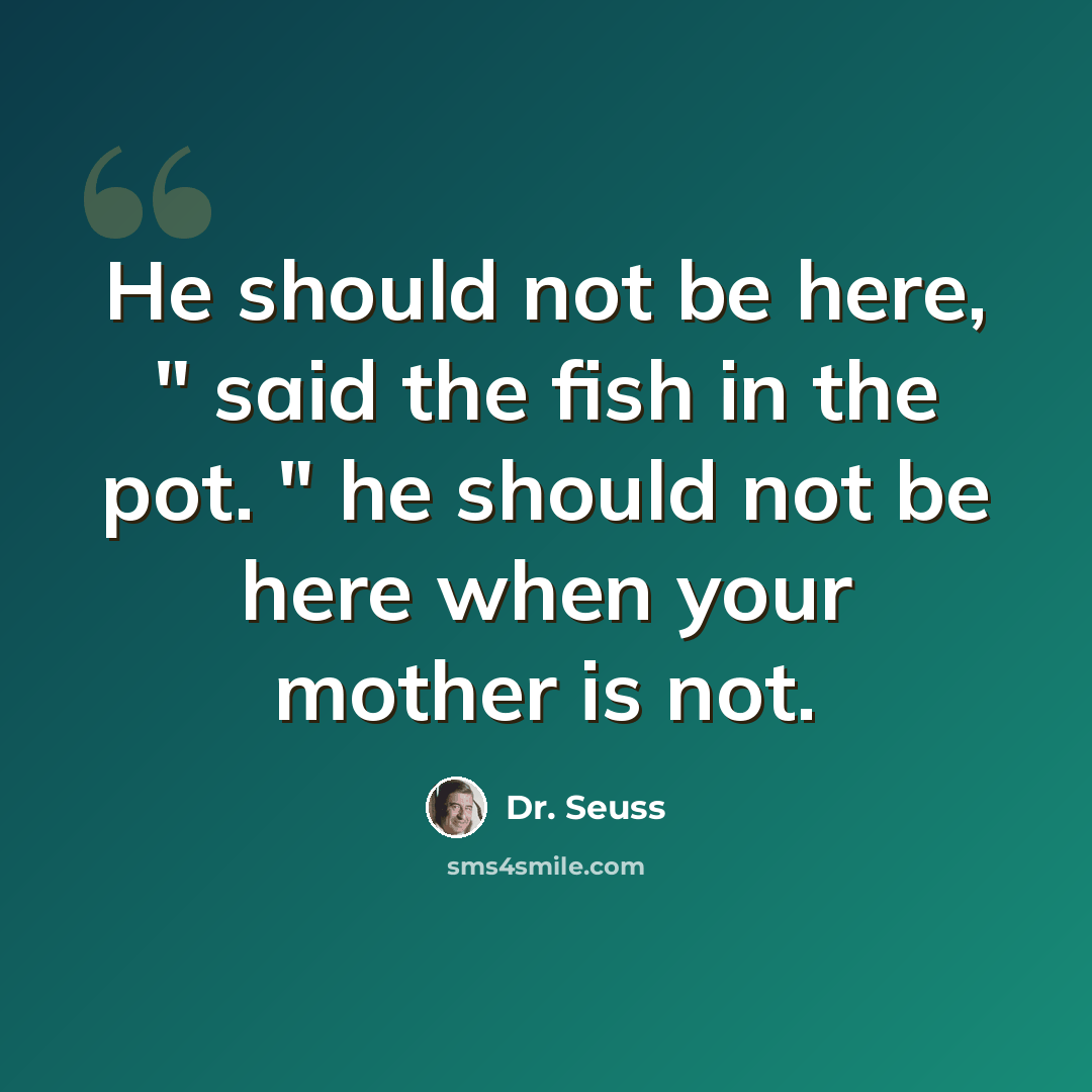 “He should not be here, " said the fish in the pot. " he should not be here when your mother is not.” quote by Dr. Seuss