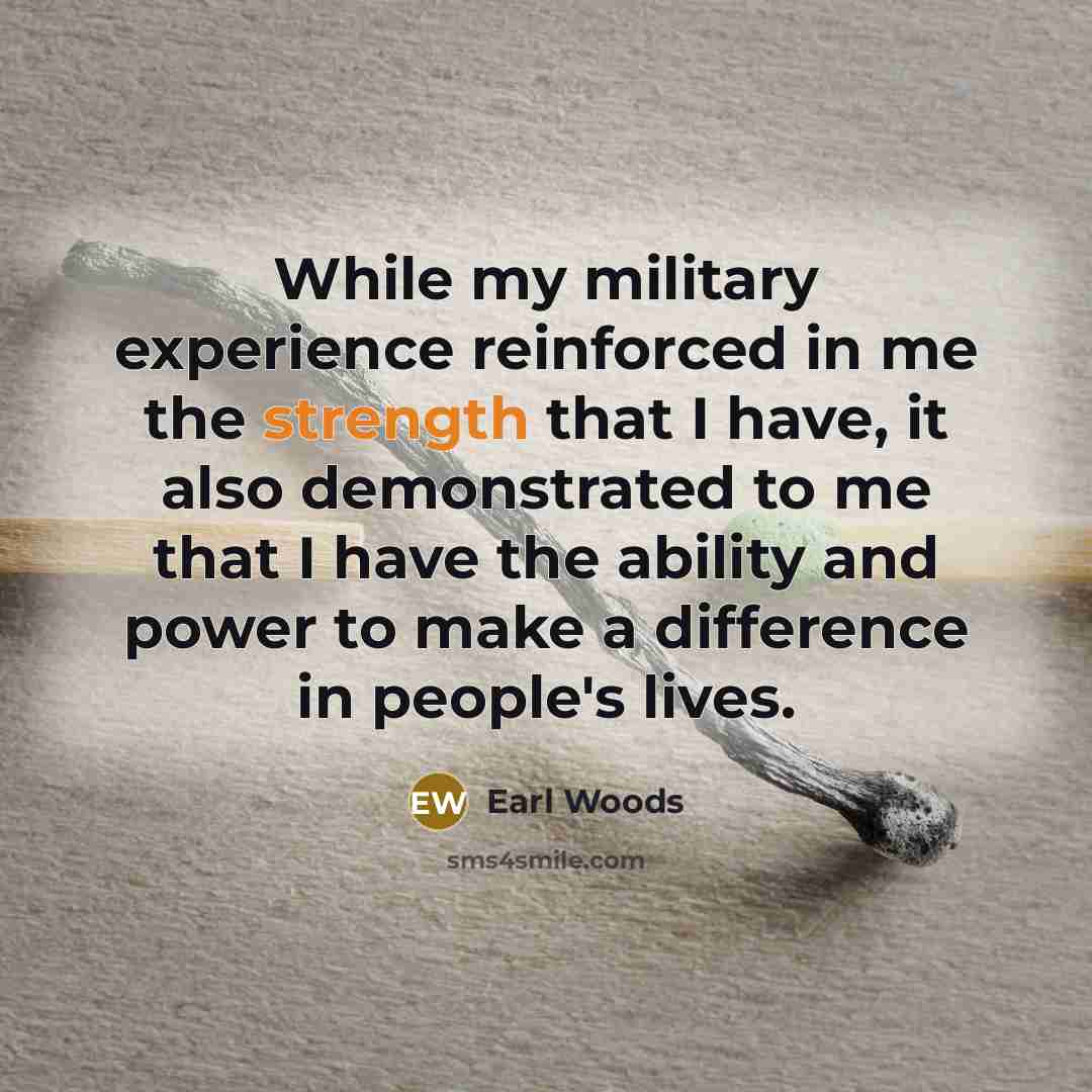 “While my military experience reinforced in me the strength that I have, it also demonstrated to me that I have the ability and power to make a difference in people's lives.” quote by Earl Woods