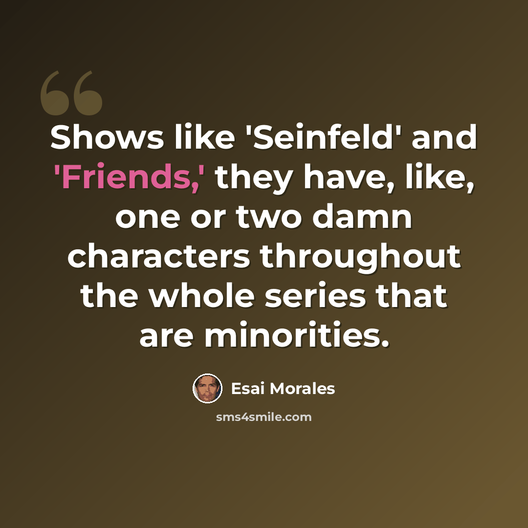 “Shows like 'Seinfeld' and 'Friends,' they have, like, one or two damn characters throughout the whole series that are minorities.” quote by Esai Morales