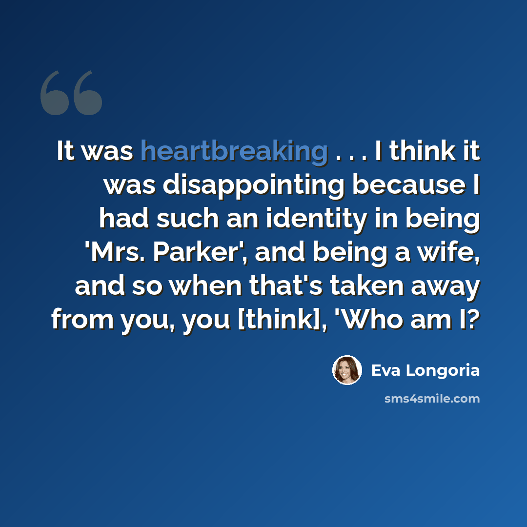 “It was heartbreaking . . . I think it was disappointing because I had such an identity in being 'Mrs. Parker', and being a wife, and so when that's taken away from you, you [think], 'Who am I?” quote by Eva Longoria