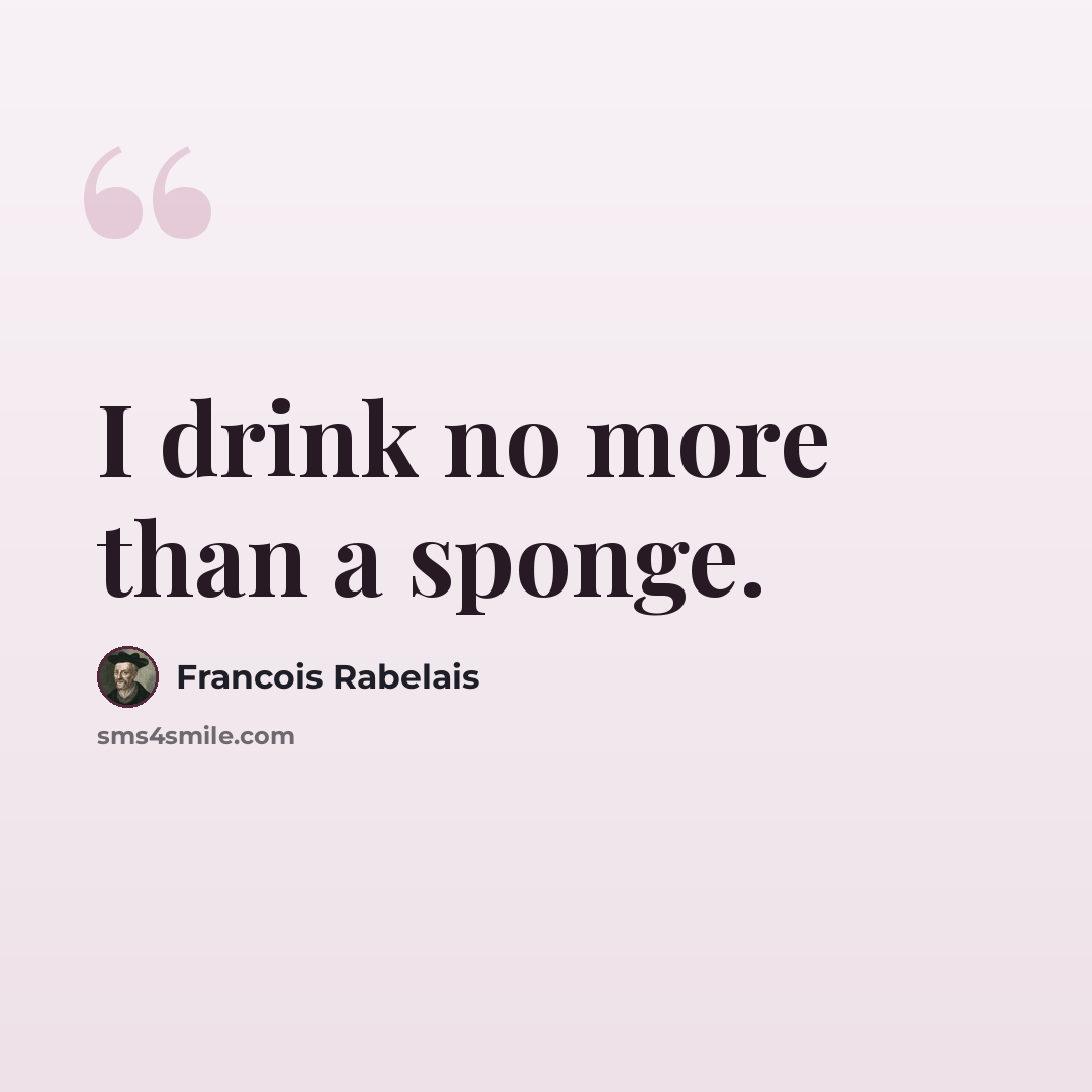 “I drink no more than a sponge.” quote by Francois Rabelais