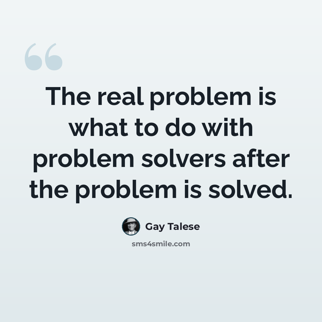 “The real problem is what to do with problem solvers after the problem is solved.” quote by Gay Talese