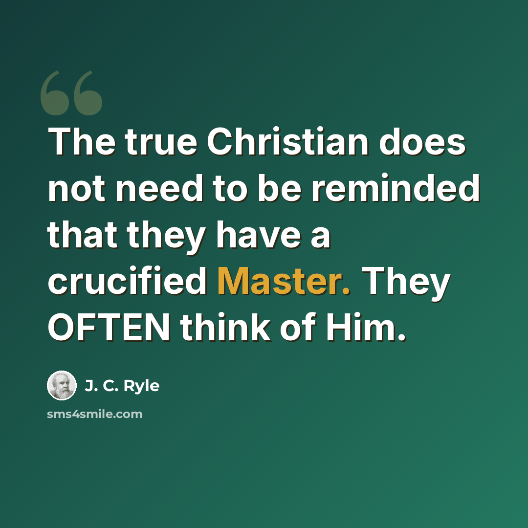 “The true Christian does not need to be reminded that they have a crucified Master. They OFTEN think of Him.” quote by J. C. Ryle