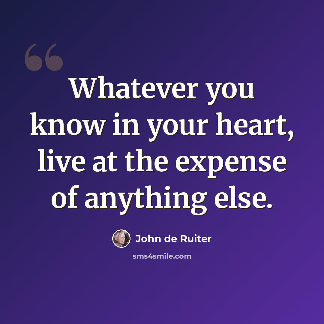 “Whatever you know in your heart, live at the expense of anything else.” quote by John de Ruiter