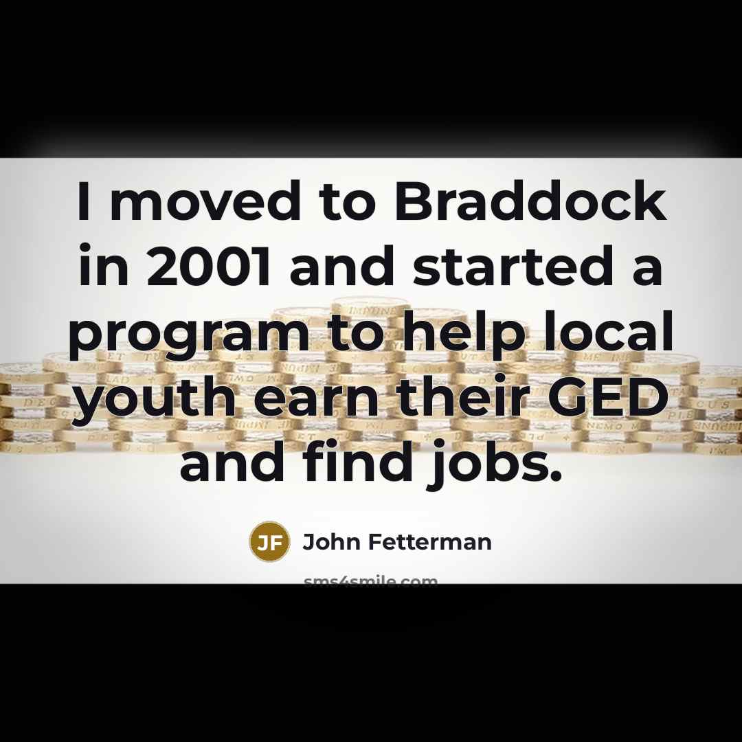“I moved to Braddock in 2001 and started a program to help local youth earn their GED and find jobs.” quote by John Fetterman