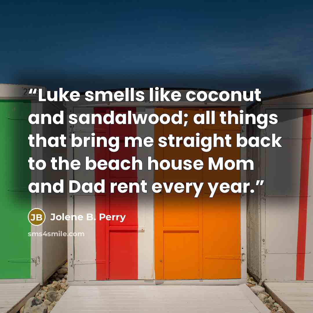 “Luke smells like coconut and sandalwood; all things that bring me straight back to the beach house Mom and Dad rent every year.” quote by Jolene B. Perry