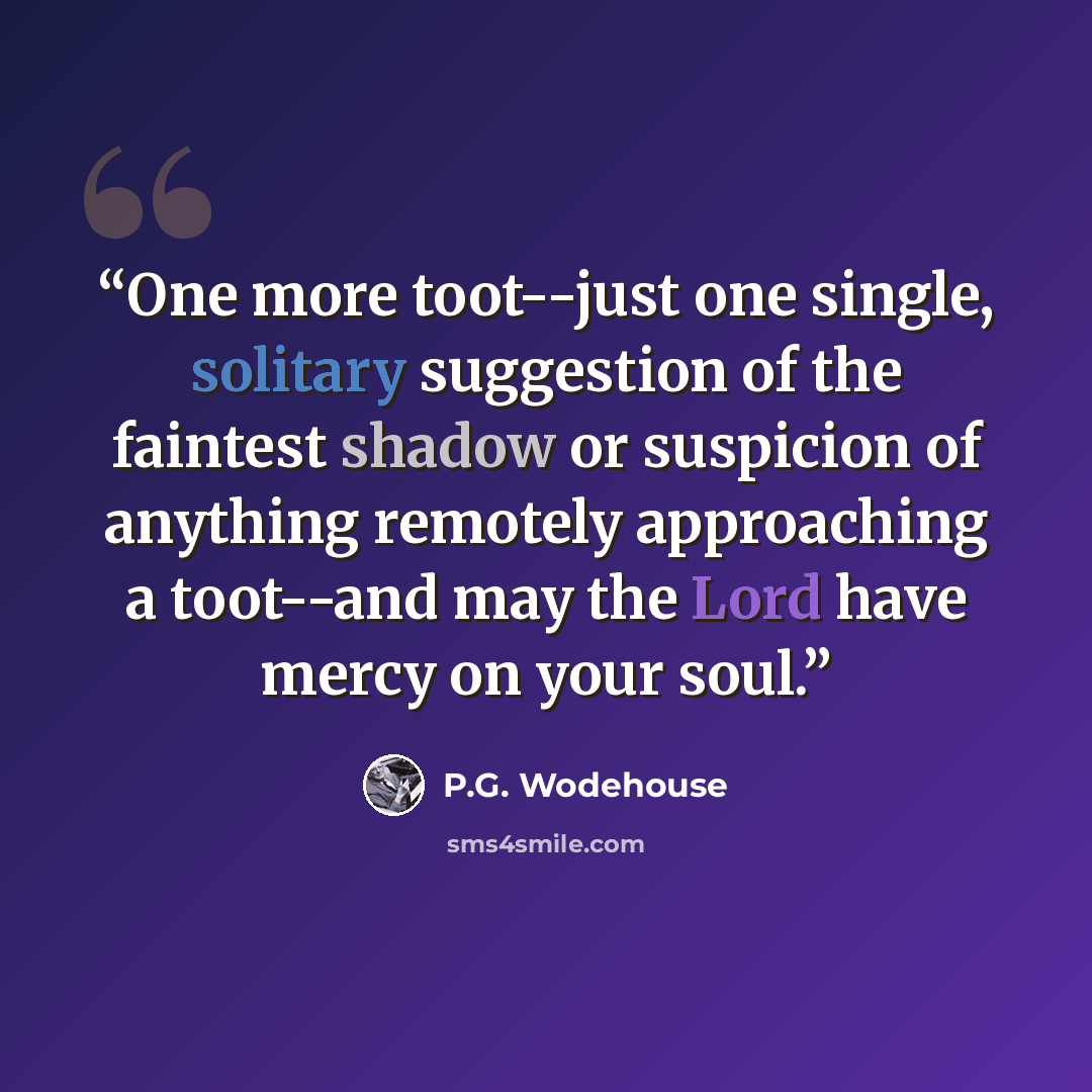 “One more toot--just one single, solitary suggestion of the faintest shadow or suspicion of anything remotely approaching a toot--and may the Lord have mercy on your soul.” quote by P.G. Wodehouse