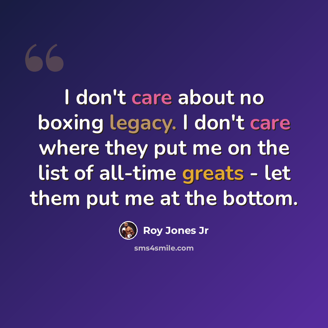 “I don't care about no boxing legacy. I don't care where they put me on the list of all-time greats - let them put me at the bottom.” quote by Roy Jones Jr