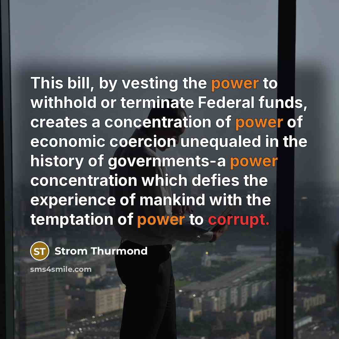 “This bill, by vesting the power to withhold or terminate Federal funds, creates a concentration of power of economic coercion unequaled in the history of governments-a power concentration which defies the experience of mankind with the temptation of power to corrupt.” quote by Strom Thurmond