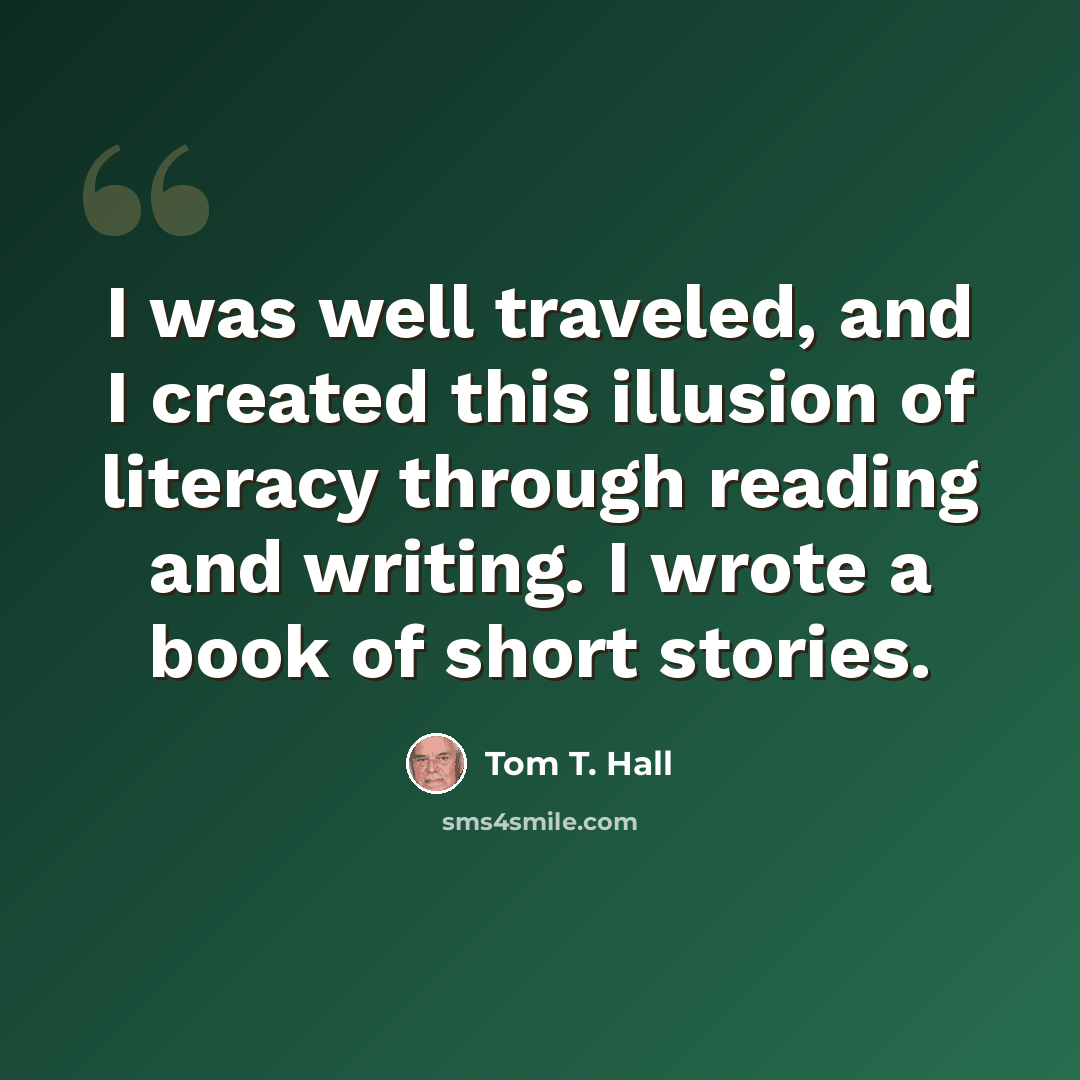 “I was well traveled, and I created this illusion of literacy through reading and writing. I wrote a book of short stories.” quote by Tom T. Hall