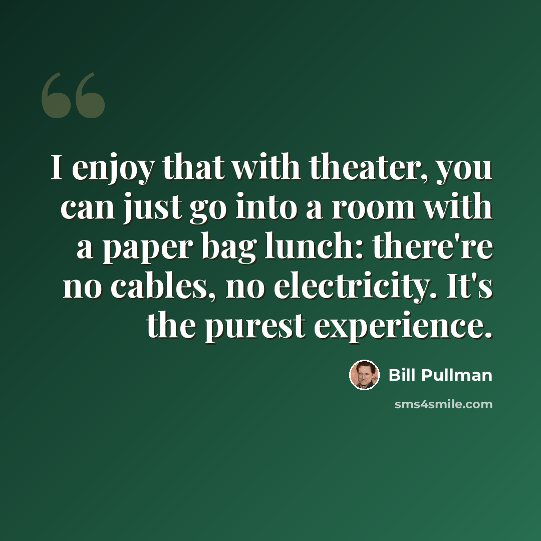 “I enjoy that with theater, you can just go into a room with a paper bag lunch: there're no cables, no electricity. It's the purest experience.” quote by Bill Pullman