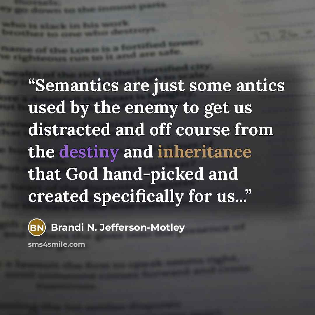 “Semantics are just some antics used by the enemy to get us distracted and off course from the destiny and inheritance that God hand-picked and created specifically for us...” quote by Brandi N. Jefferson-Motley