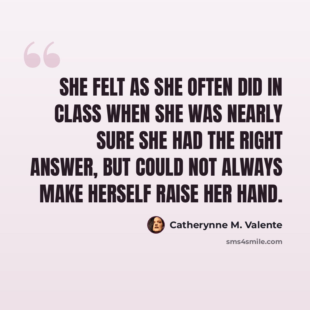 “She felt as she often did in class when she was nearly sure she had the right answer, but could not always make herself raise her hand.” quote by Catherynne M. Valente