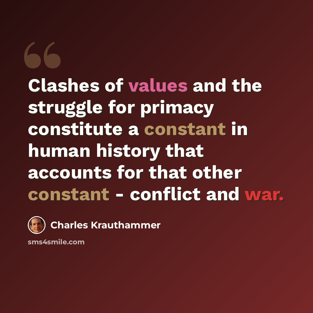 “Clashes of values and the struggle for primacy constitute a constant in human history that accounts for that other constant - conflict and war.” quote by Charles Krauthammer