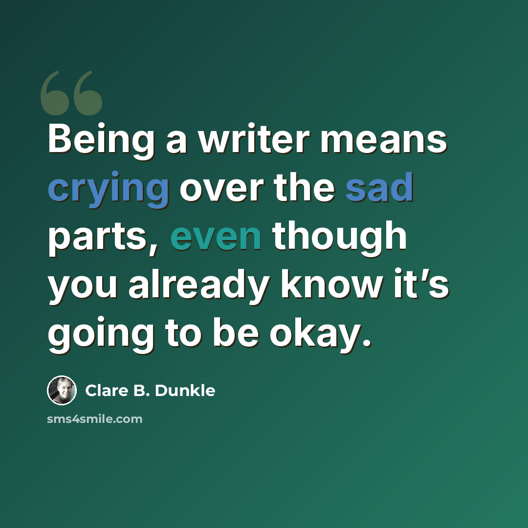“Being a writer means crying over the sad parts, even though you already know it’s going to be okay.” quote by Clare B. Dunkle