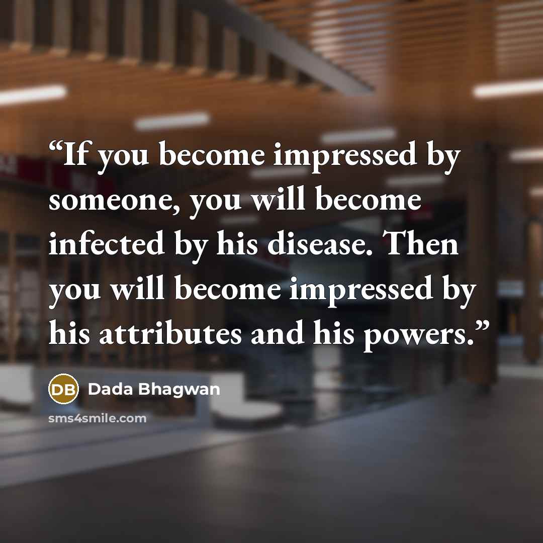 “If you become impressed by someone, you will become infected by his disease. Then you will become impressed by his attributes and his powers.” quote by Dada Bhagwan