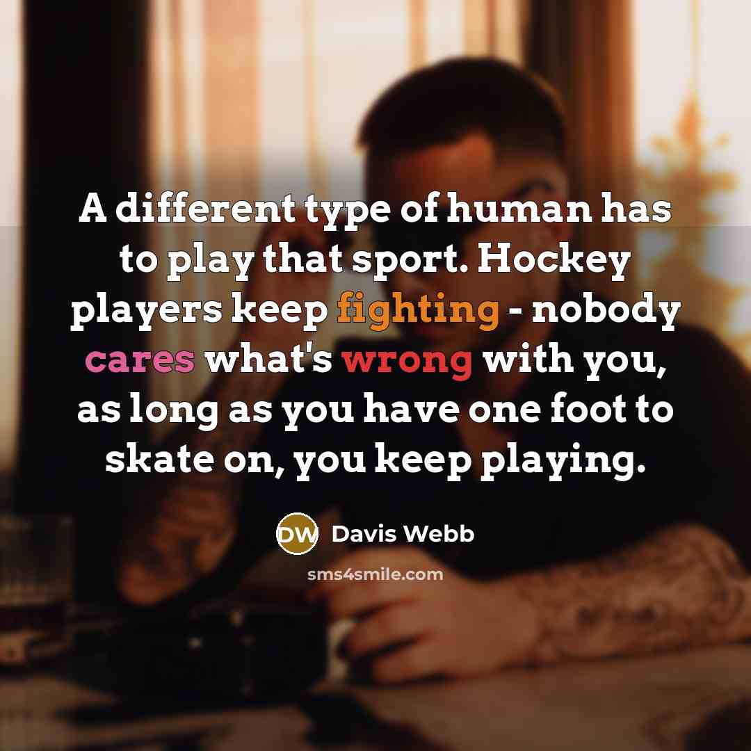 “A different type of human has to play that sport. Hockey players keep fighting - nobody cares what's wrong with you, as long as you have one foot to skate on, you keep playing.” quote by Davis Webb