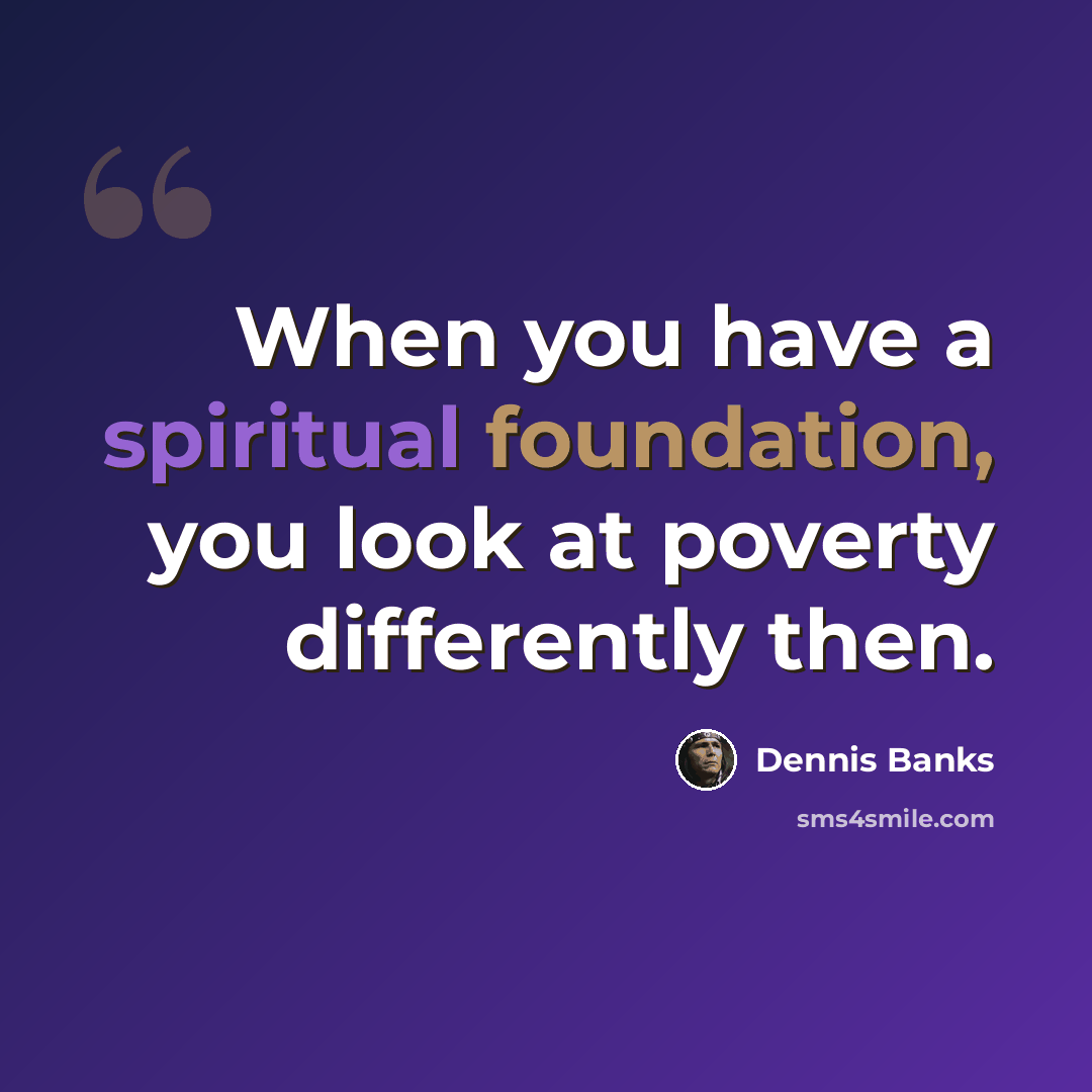 “When you have a spiritual foundation, you look at poverty differently then.” quote by Dennis Banks