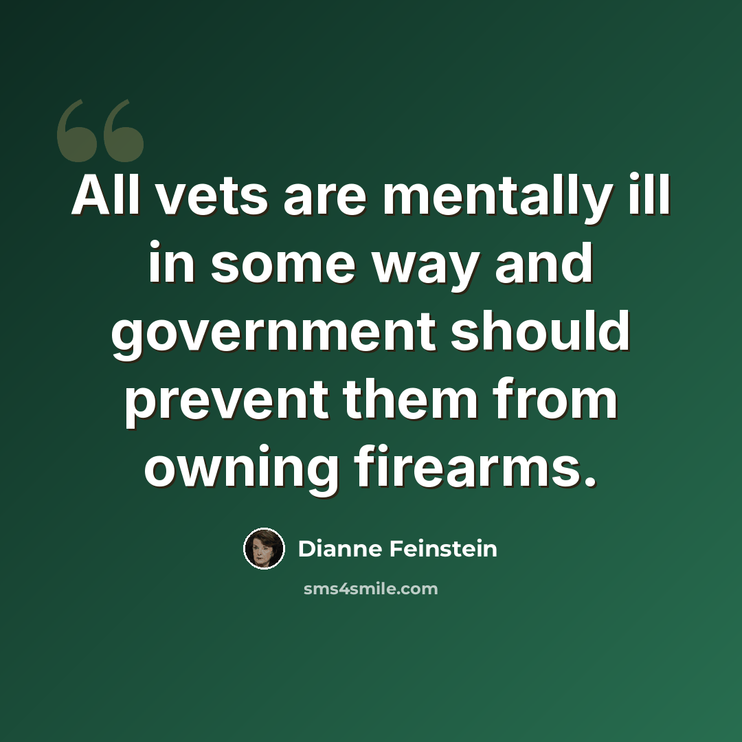 “All vets are mentally ill in some way and government should prevent them from owning firearms.” quote by Dianne Feinstein
