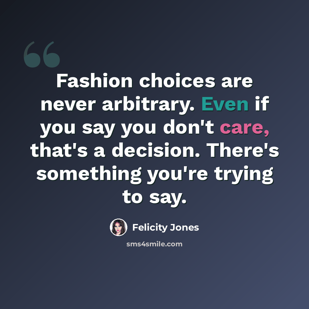 “Fashion choices are never arbitrary. Even if you say you don't care, that's a decision. There's something you're trying to say.” quote by Felicity Jones