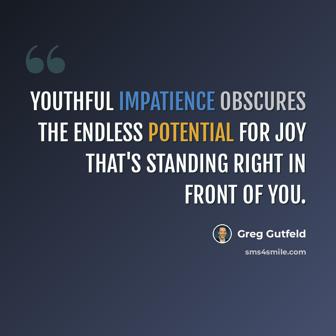 “Youthful impatience obscures the endless potential for joy that's standing right in front of you.” quote by Greg Gutfeld