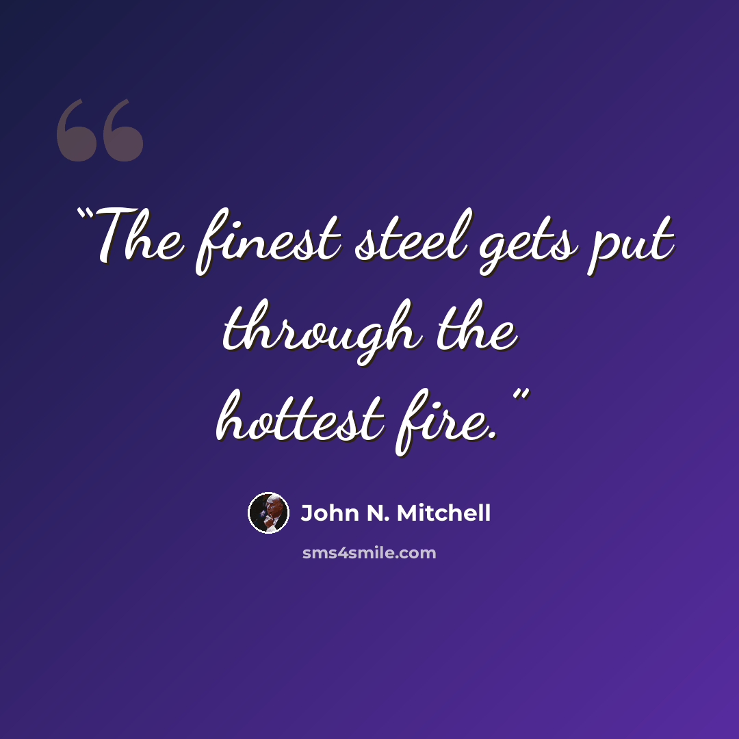 “The finest steel gets put through the hottest fire.” quote by John N. Mitchell