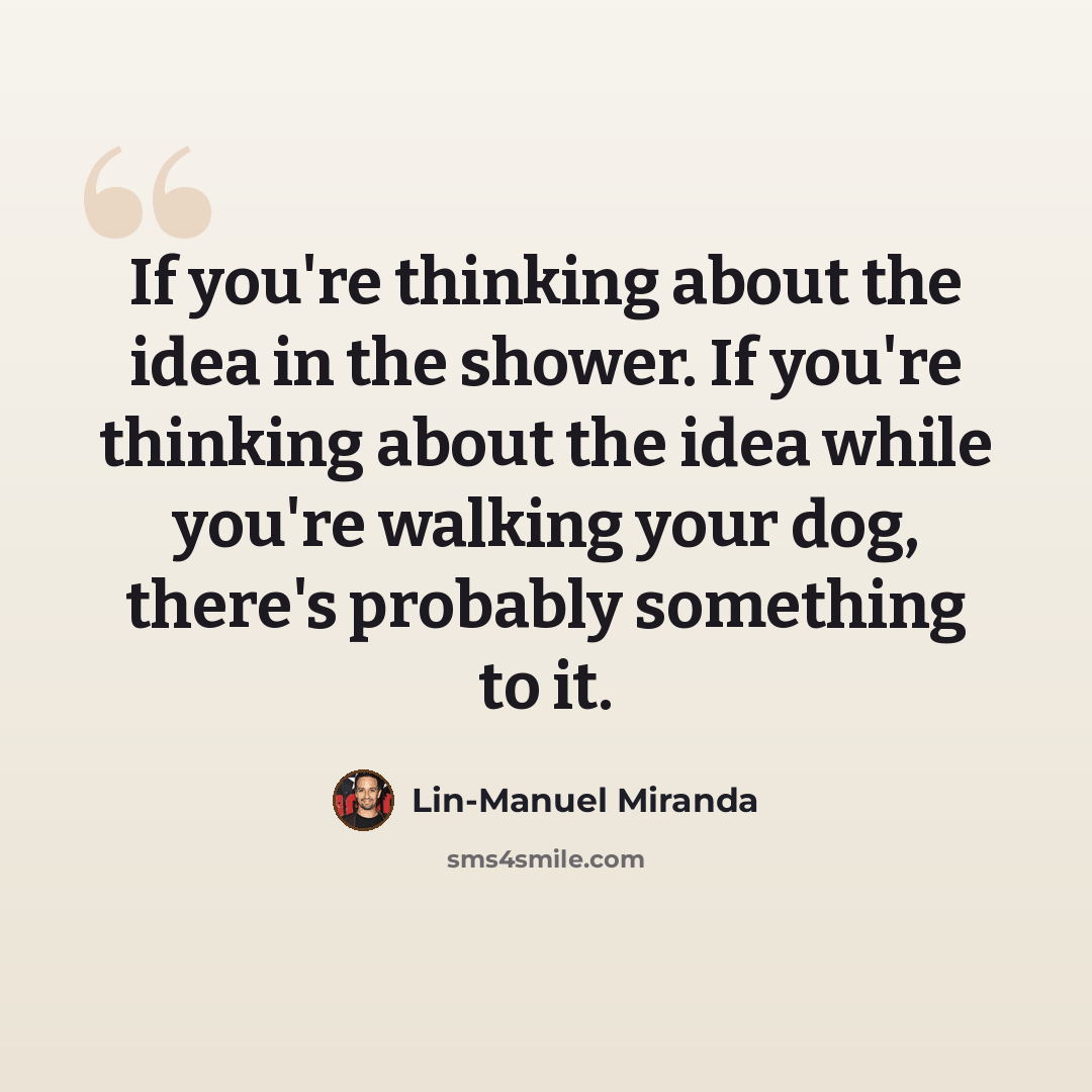 “If you're thinking about the idea in the shower. If you're thinking about the idea while you're walking your dog, there's probably something to it.” quote by Lin-Manuel Miranda