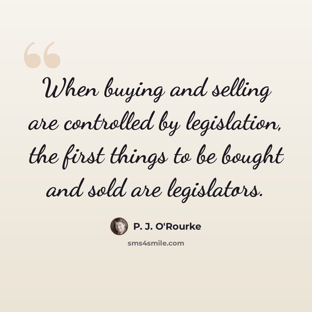“When buying and selling are controlled by legislation, the first things to be bought and sold are legislators.” quote by P. J. O'Rourke