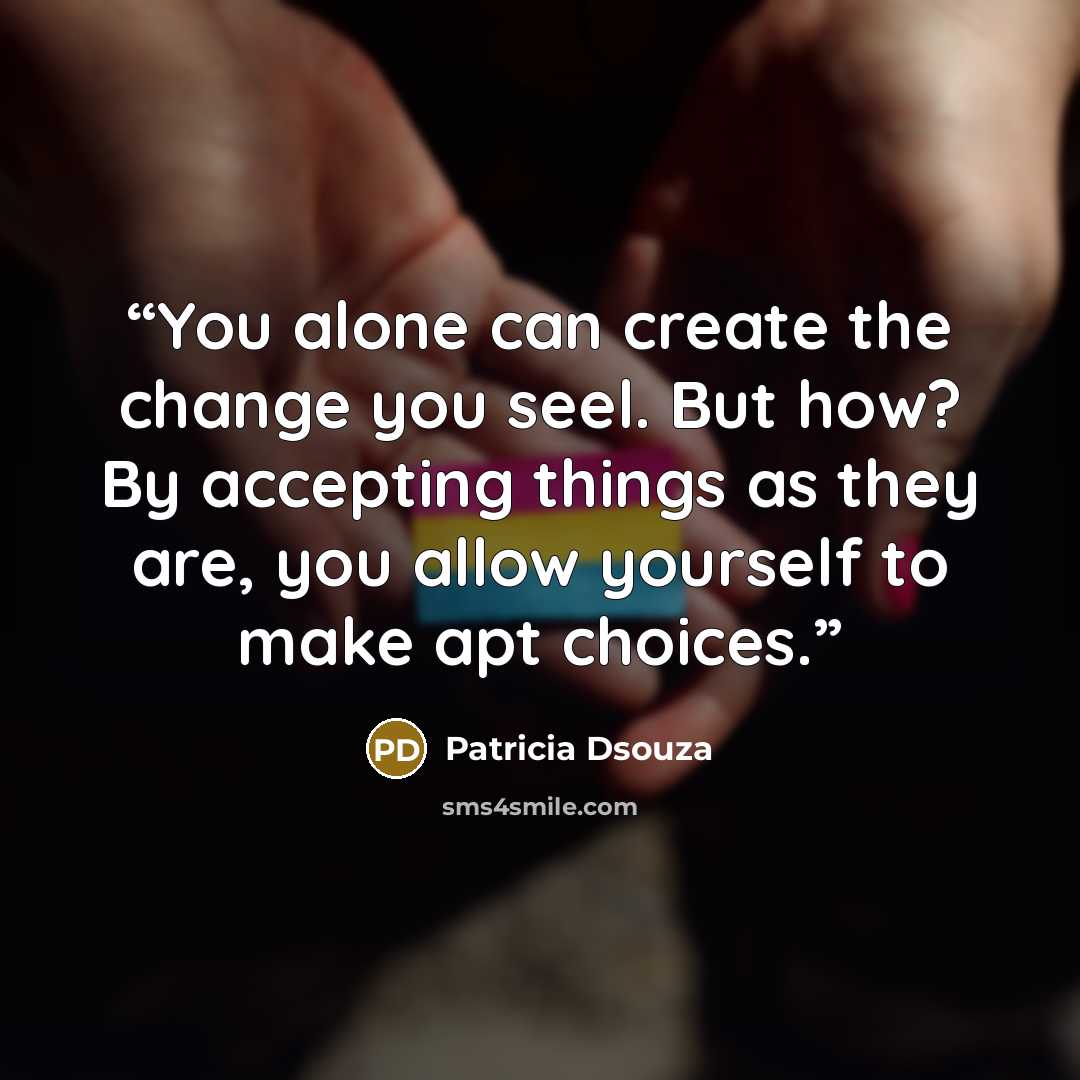“You alone can create the change you seel. But how? By accepting things as they are, you allow yourself to make apt choices.” quote by Patricia Dsouza