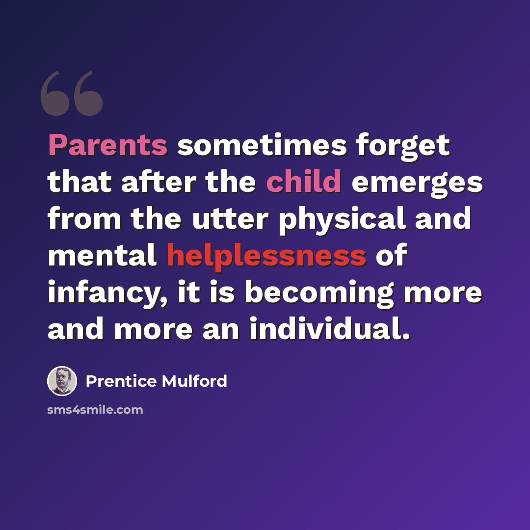 “Parents sometimes forget that after the child emerges from the utter physical and mental helplessness of infancy, it is becoming more and more an individual.” quote by Prentice Mulford