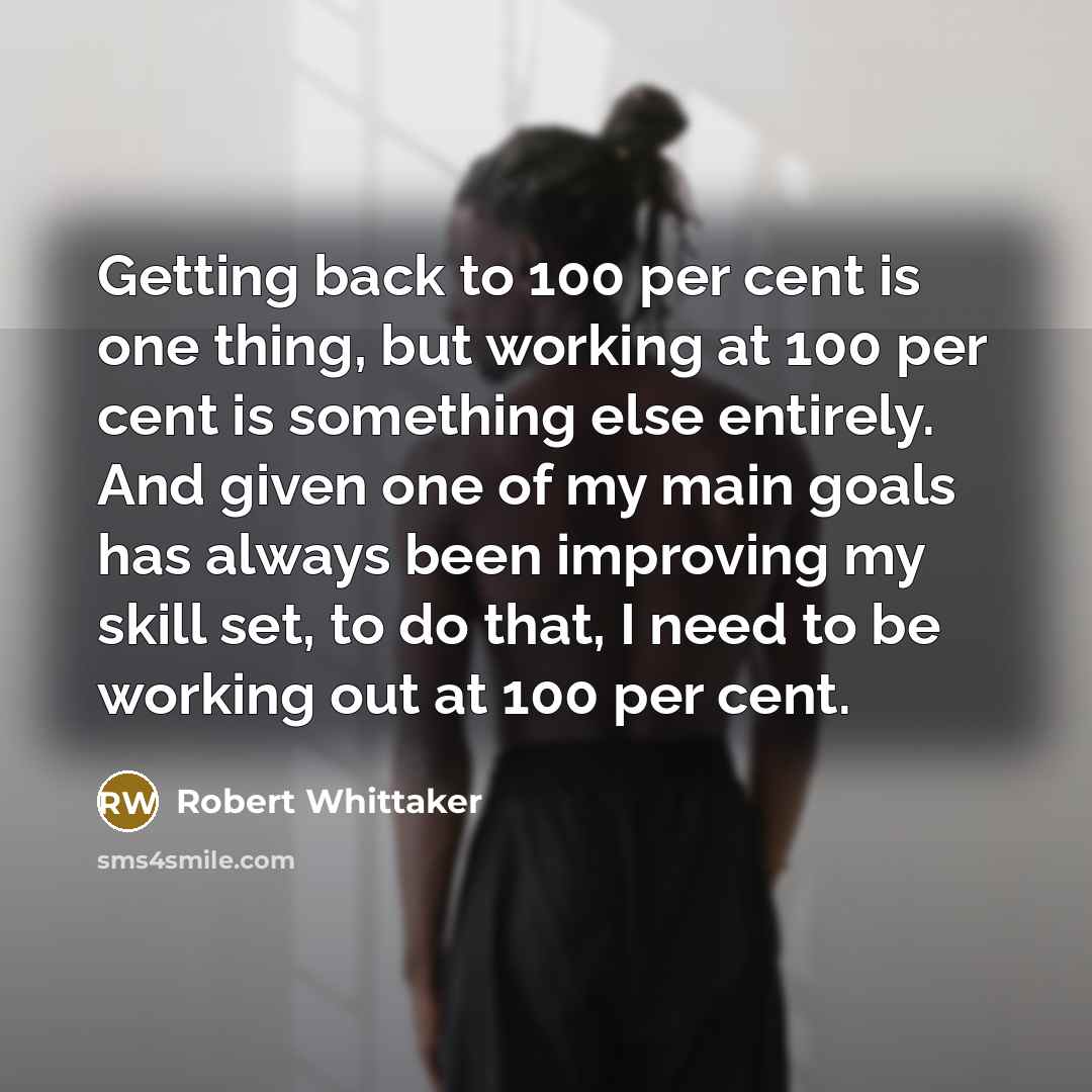 “Getting back to 100 per cent is one thing, but working at 100 per cent is something else entirely. And given one of my main goals has always been improving my skill set, to do that, I need to be working out at 100 per cent.” quote by Robert Whittaker