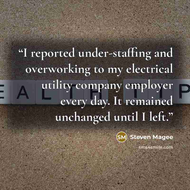 “I reported under-staffing and overworking to my electrical utility company employer every day. It remained unchanged until I left.” quote by Steven Magee