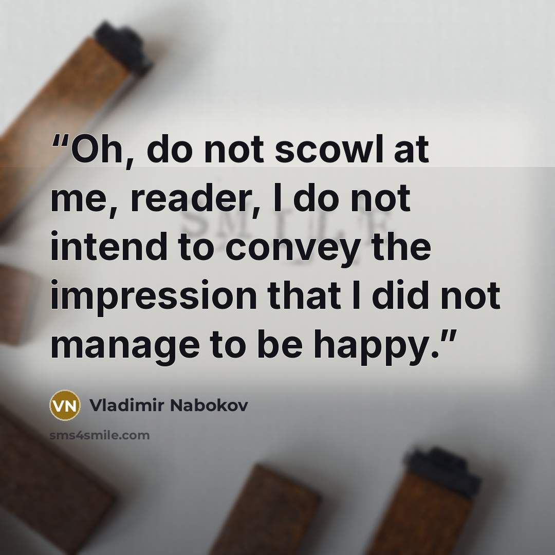 “Oh, do not scowl at me, reader, I do not intend to convey the impression that I did not manage to be happy.” quote by Vladimir Nabokov