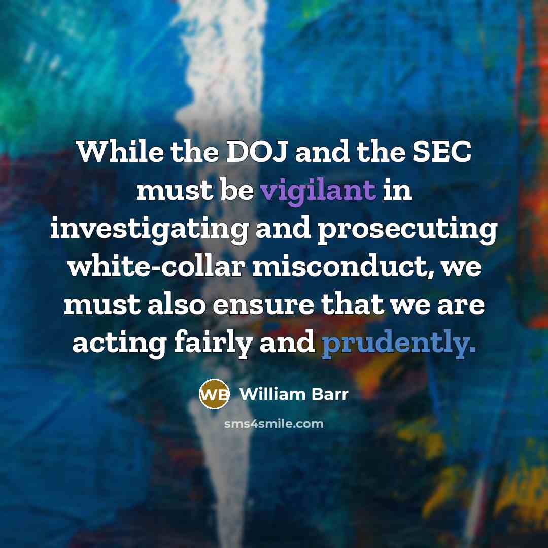 “While the DOJ and the SEC must be vigilant in investigating and prosecuting white-collar misconduct, we must also ensure that we are acting fairly and prudently.” quote by William Barr