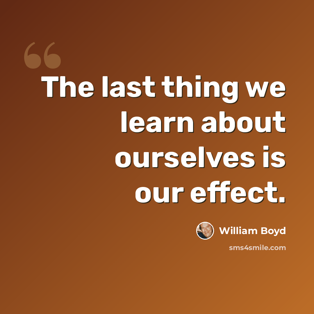 “The last thing we learn about ourselves is our effect.” quote by William Boyd