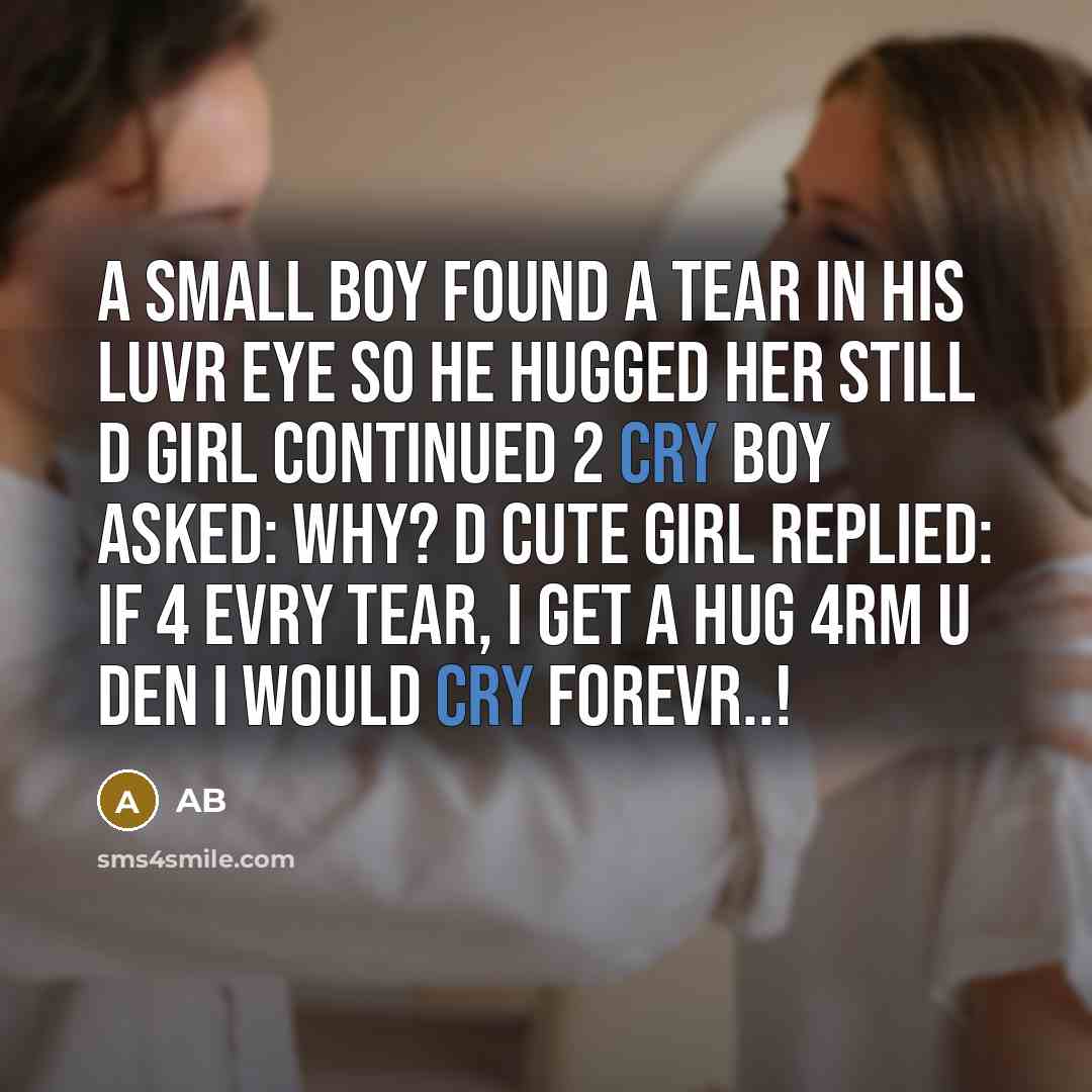 “A Small Boy Found A Tear In His Luvr Eye So He Hugged Her Still D Girl Continued 2 Cry Boy Asked: Why? D Cute Girl Replied: If 4 Evry Tear, I Get A Hug 4rm U Den I Would Cry Forevr..!” quote by AB